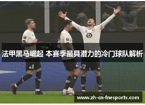 法甲黑马崛起 本赛季最具潜力的冷门球队解析