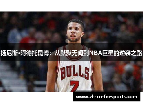 扬尼斯·阿德托昆博：从默默无闻到NBA巨星的逆袭之路