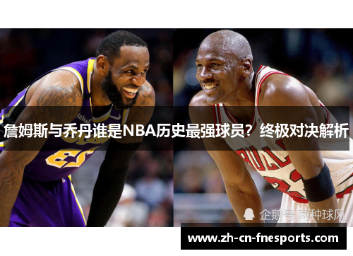 詹姆斯与乔丹谁是NBA历史最强球员？终极对决解析