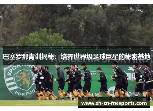 巴塞罗那青训揭秘：培养世界级足球巨星的秘密基地