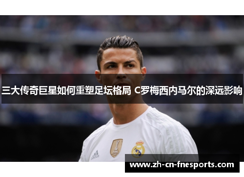三大传奇巨星如何重塑足坛格局 C罗梅西内马尔的深远影响