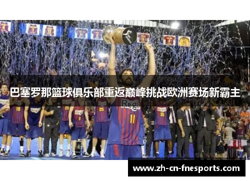 巴塞罗那篮球俱乐部重返巅峰挑战欧洲赛场新霸主