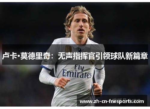卢卡·莫德里奇：无声指挥官引领球队新篇章