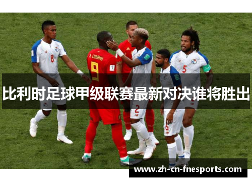 比利时足球甲级联赛最新对决谁将胜出