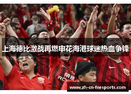 上海德比激战再燃申花海港球迷热血争锋