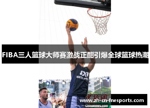 FIBA三人篮球大师赛激战正酣引爆全球篮球热潮