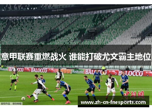 意甲联赛重燃战火 谁能打破尤文霸主地位