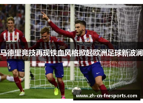 马德里竞技再现铁血风格掀起欧洲足球新波澜