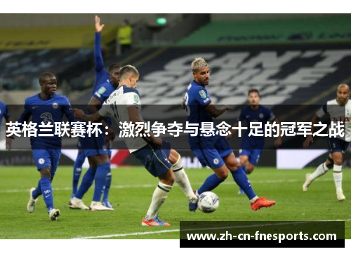 英格兰联赛杯：激烈争夺与悬念十足的冠军之战