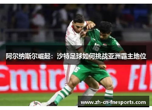 阿尔纳斯尔崛起：沙特足球如何挑战亚洲霸主地位