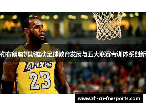 勒布朗詹姆斯推动足球教育发展与五大联赛青训体系创新