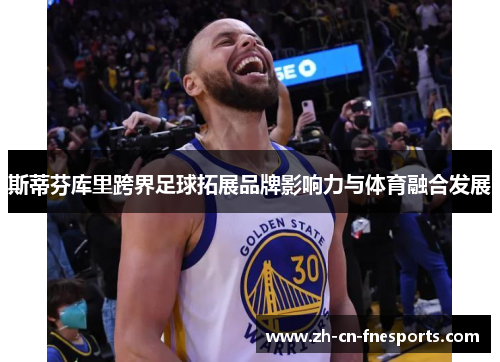 斯蒂芬库里跨界足球拓展品牌影响力与体育融合发展