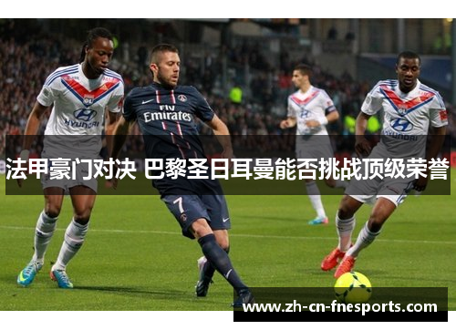 法甲豪门对决 巴黎圣日耳曼能否挑战顶级荣誉