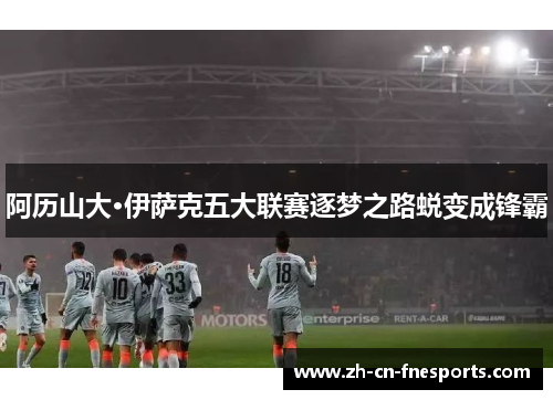 阿历山大·伊萨克五大联赛逐梦之路蜕变成锋霸