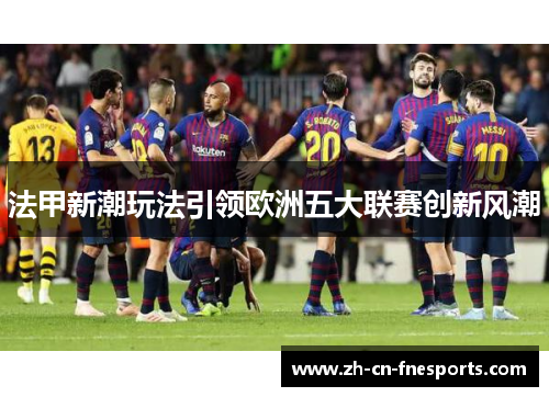 法甲新潮玩法引领欧洲五大联赛创新风潮