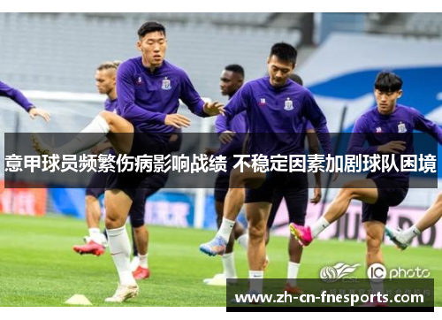 意甲球员频繁伤病影响战绩 不稳定因素加剧球队困境