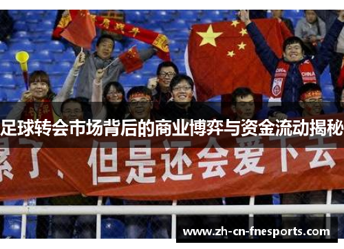 足球转会市场背后的商业博弈与资金流动揭秘
