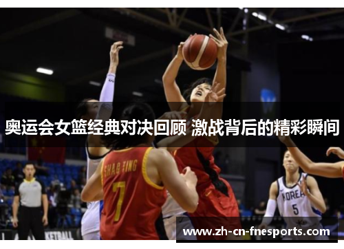 奥运会女篮经典对决回顾 激战背后的精彩瞬间